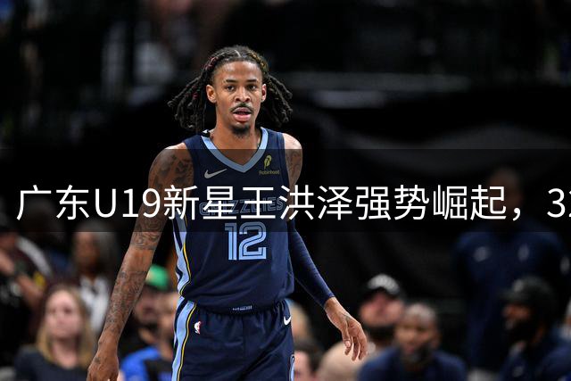 广东U19新星王洪泽强势崛起，32+17全能数据惊艳全场